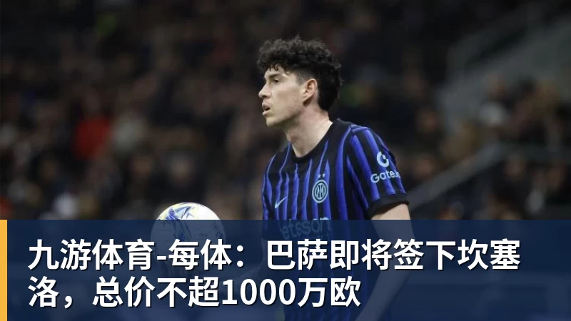 九游体育-每体：巴萨即将签下坎塞洛，总价不超1000万欧