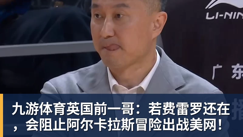 九游体育英国前一哥:若费雷罗还在,会阻止阿尔卡拉斯冒险出战美网!