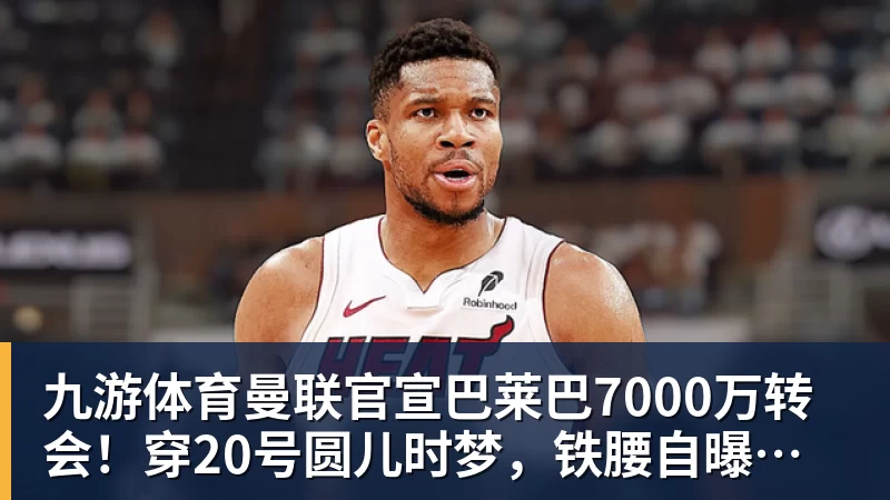 九游体育曼联官宣巴莱巴7000万转会！穿20号圆儿时梦，铁腰自曝为何钟情红魔