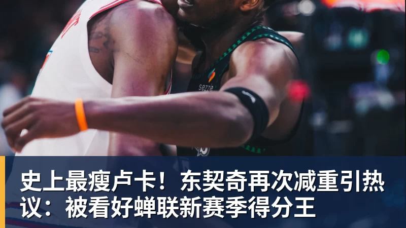 史上最瘦卢卡!东契奇再次减重引热议:被看好蝉联新赛季得分王