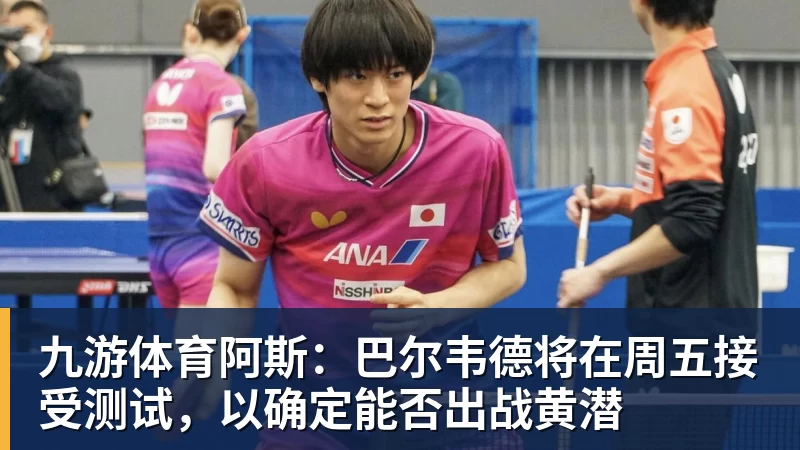 九游体育阿斯:巴尔韦德将在周五接受测试,以确定能否出战黄潜