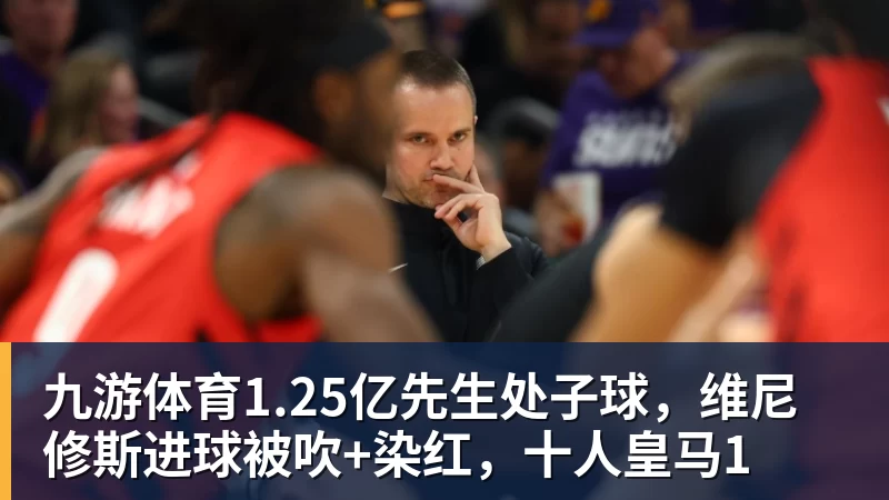 九游体育1.25亿先生处子球，维尼修斯进球被吹+染红，十人皇马1