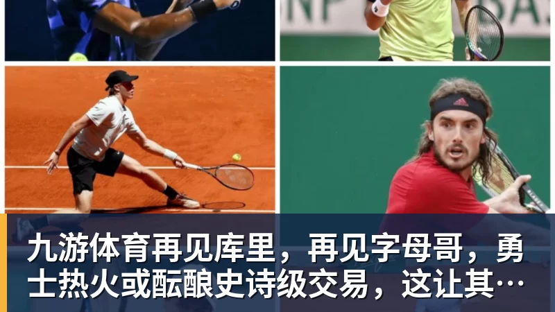 九游体育再见库里，再见字母哥，勇士热火或酝酿史诗级交易，这让其他队怎么打