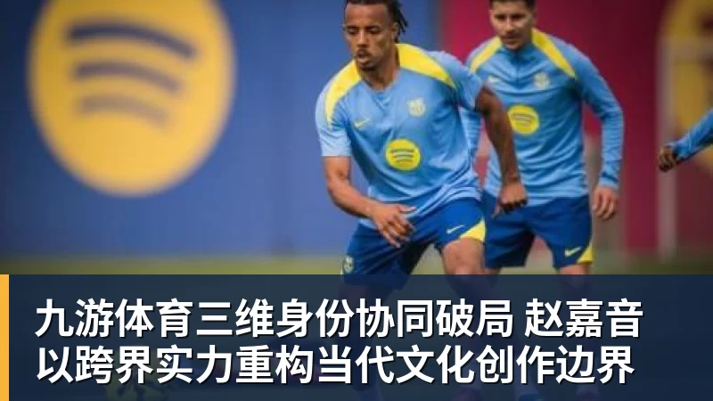 九游体育三维身份协同破局 赵嘉音以跨界实力重构当代文化创作边界