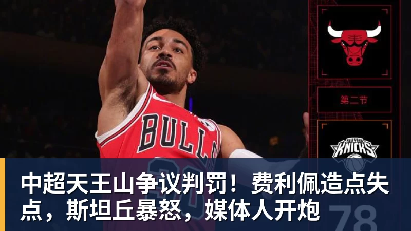 中超天王山争议判罚！费利佩造点失点，斯坦丘暴怒，媒体人开炮