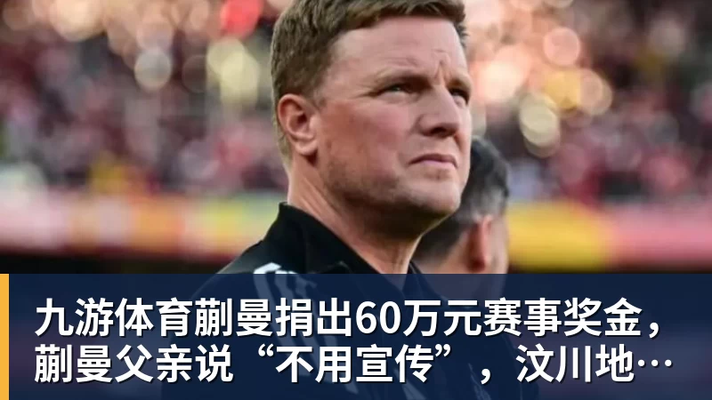 九游体育蒯曼捐出60万元赛事奖金，蒯曼父亲说“不用宣传”，汶川地震时4岁的蒯曼就捐出所有零花钱，“小动静”善举藏着“大感动”
