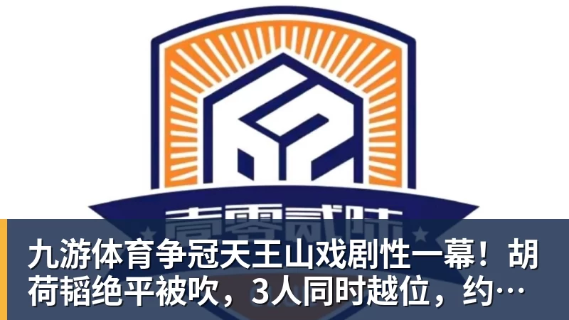 九游体育争冠天王山戏剧性一幕!胡荷韬绝平被吹,3人同时越位,约帅空欢喜